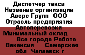 Диспетчер такси › Название организации ­ Аверс-Групп, ООО › Отрасль предприятия ­ Автоперевозки › Минимальный оклад ­ 15 000 - Все города Работа » Вакансии   . Самарская обл.,Чапаевск г.